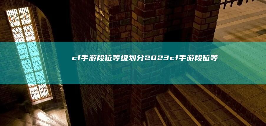 cf手游段位等级划分2023-cf手游段位等级划分 (cf手游段位等级表)