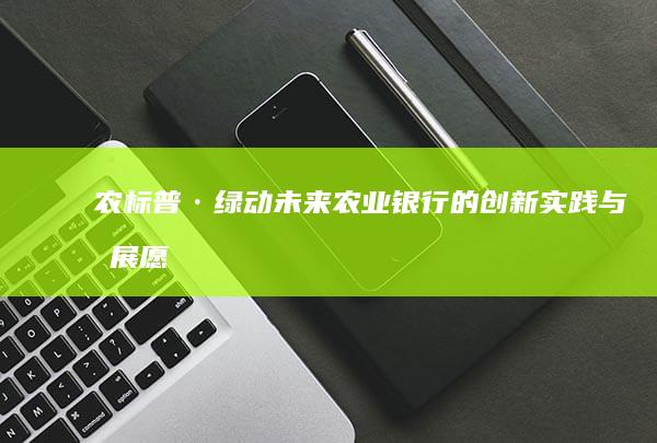 农标普·绿动未来：农业银行的创新实践与发展愿景