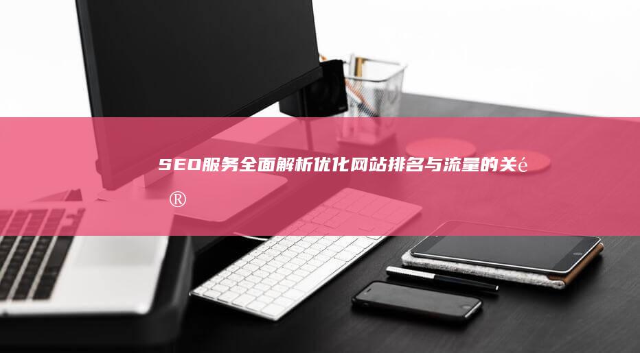 SEO服务全面解析：优化网站排名与流量的关键策略