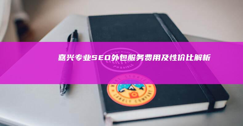 嘉兴专业SEO外包服务费用及性价比解析