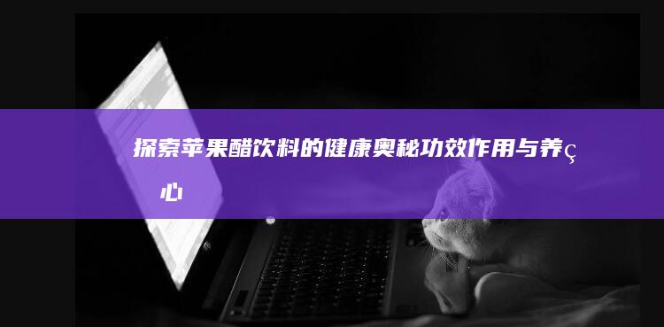 探索苹果醋饮料的健康奥秘：功效、作用与养生心得